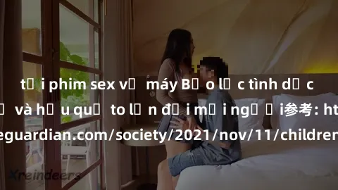 tải phim sex về máy Bạo lực tình dục trong nhóm: nguy cơ và hậu quả to lớn đối mọi người参考: https://www.theguardian.com/society/2021/nov/11/children-as-young-as-four-are-being-sexually-abused-by-group