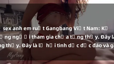 sex anh em ruột Gangbang Việt Nam: Kỷ lục mới với số lượng người tham gia chưa từng thấy. Đây là lễ hội tình dục độc đáo và gây sốc.