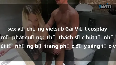sex vợ chồng vietsub Gái Việt cosplay sexy khiến fan hâm mộ phát cuồng: Thử thách sức hút từ những bộ trang phục đầy sáng tạo và quyến rũ!