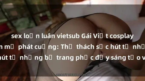 sex loạn luân vietsub Gái Việt cosplay sexy khiến fan hâm mộ phát cuồng: Thử thách sức hút từ những bộ trang phục đầy sáng tạo và quyến rũ!