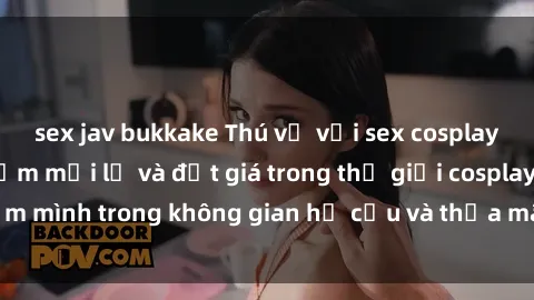 sex jav bukkake Thú vị với sex cosplay anime: Trải nghiệm mới lạ và đắt giá trong thế giới cosplay! Đắm mình trong không gian hư cấu và thỏa mãn niềm đam mê của bạn!