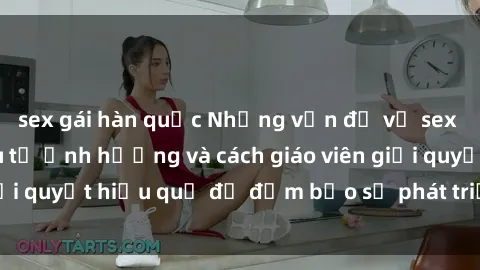 sex gái hàn quốc Những vấn đề về sex học sinh: Các yếu tố ảnh hưởng và cách giáo viên giải quyết hiệu quả để đảm bảo sự phát triển toàn diện.