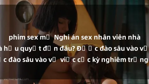 phim sex mỹ Nghi án sex nhân viên nhà hàng: Hậu quả và hậu quyết đến đâu? Được đào sâu vào vụ việc cực kỳ nghiêm trọng này.