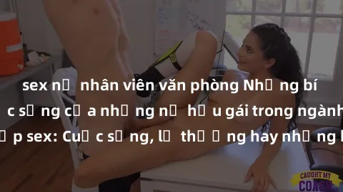 sex nữ nhân viên văn phòng Những bí mật đằng sau cuộc sống của những nữ hầu gái trong ngành công nghiệp sex: Cuộc sống, lẽ thường hay những khó khăn mà họ phải đối mặt.