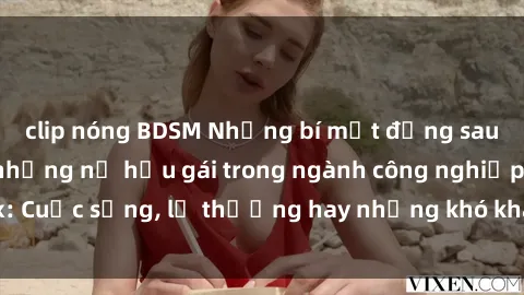 clip nóng BDSM Những bí mật đằng sau cuộc sống của những nữ hầu gái trong ngành công nghiệp sex: Cuộc sống, lẽ thường hay những khó khăn mà họ phải đối mặt.