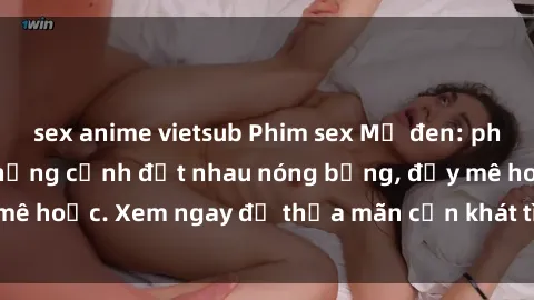 sex anime vietsub Phim sex Mỹ đen: phút mãnh liệt với những cảnh địt nhau nóng bỏng, đầy mê hoặc. Xem ngay để thỏa mãn cơn khát tình dục của bạn!