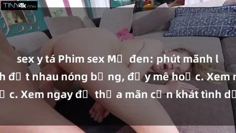 sex y tá Phim sex Mỹ đen: phút mãnh liệt với những cảnh địt nhau nóng bỏng, đầy mê hoặc. Xem ngay để thỏa mãn cơn khát tình dục của bạn!