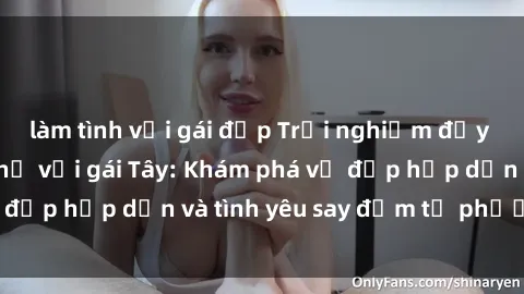 làm tình với gái đẹp Trải nghiệm đầy mới lạ khi quan hệ với gái Tây: Khám phá vẻ đẹp hấp dẫn và tình yêu say đắm từ phương Tây
