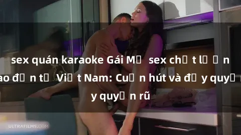 sex quán karaoke Gái Mỹ sex chất lượng cao đến từ Việt Nam: Cuốn hút và đầy quyến rũ