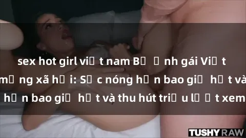 sex hot girl việt nam Bộ ảnh gái Việt Nam nude gây sốt mạng xã hội: Sắc nóng hơn bao giờ hết và thu hút triệu lượt xem