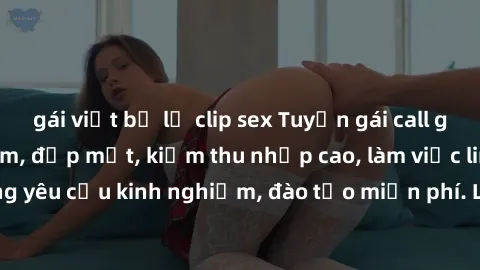 gái việt bị lộ clip sex Tuyển gái call girl Việt Nam gợi cảm, đẹp mắt, kiếm thu nhập cao, làm việc linh hoạt, không yêu cầu kinh nghiệm, đào tạo miễn phí. Liên hệ ngay để biết thêm chi tiết!