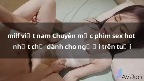 milf việt nam Chuyên mục phim sex hot nhất chỉ dành cho người trên tuổi