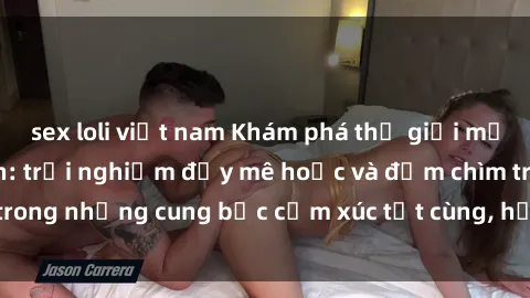 sex loli việt nam Khám phá thế giới mới với sex người lớn: trải nghiệm đầy mê hoặc và đắm chìm trong những cung bậc cảm xúc tột cùng, hứng khởi và cuốn hút.