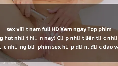 sex việt nam full HD Xem ngay Top phim sex mới nhất đang hot nhất hiện nay! Cập nhật liên tục những bộ phim sex hấp dẫn, độc đáo và đầy kích thích.