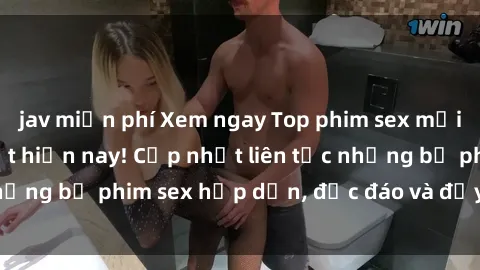 jav miễn phí Xem ngay Top phim sex mới nhất đang hot nhất hiện nay! Cập nhật liên tục những bộ phim sex hấp dẫn, độc đáo và đầy kích thích.