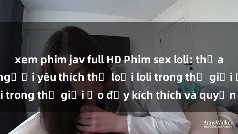 xem phim jav full HD Phim sex loli: thỏa mãn đam mê của người yêu thích thể loại loli trong thế giới ảo đầy kích thích và quyến rũ.