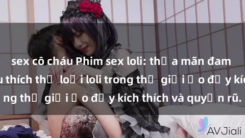 sex cô cháu Phim sex loli: thỏa mãn đam mê của người yêu thích thể loại loli trong thế giới ảo đầy kích thích và quyến rũ.