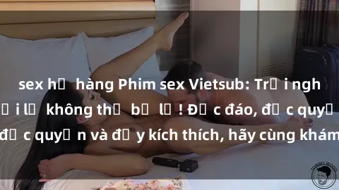 sex họ hàng Phim sex Vietsub: Trải nghiệm hấp dẫn và mới lạ không thể bỏ lỡ! Độc đáo, độc quyền và đầy kích thích, hãy cùng khám phá ngay!