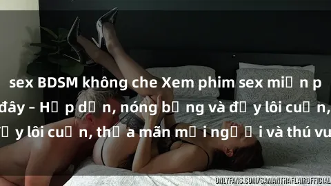 sex BDSM không che Xem phim sex miễn phí online ngay tại đây – Hấp dẫn, nóng bỏng và đầy lôi cuốn, thỏa mãn mọi người và thú vui của bạn!