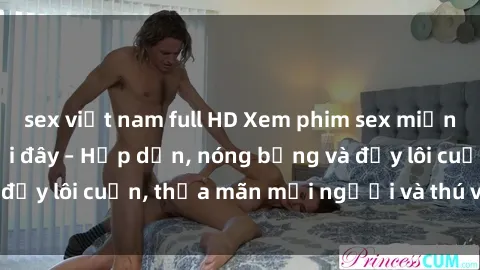 sex việt nam full HD Xem phim sex miễn phí online ngay tại đây – Hấp dẫn, nóng bỏng và đầy lôi cuốn, thỏa mãn mọi người và thú vui của bạn!