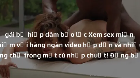 gái bị hiếp dâm bạo lực Xem sex miễn phí: Cùng trải nghiệm với hàng ngàn video hấp dẫn và nhiều thể loại đa dạng chỉ trong một cú nhấp chuột! Đừng bỏ lỡ cơ hội thưởng thức tuyệt vời này ngay hôm nay!
