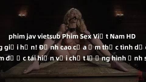 phim jav vietsub Phim Sex Việt Nam HD - Xem ngay và không giới hạn! Đỉnh cao của ẩm thực tình dục Việt Nam được tái hiện với chất lượng hình ảnh sắc nét. Hãy thưởng thức ngay!