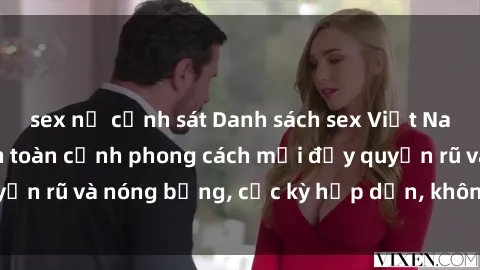 sex nữ cảnh sát Danh sách sex Việt Nam không che - Ảnh toàn cảnh phong cách mới đầy quyến rũ và nóng bỏng, cực kỳ hấp dẫn, không thể bỏ qua!