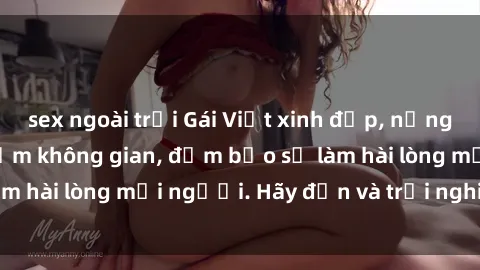 sex ngoài trời Gái Việt xinh đẹp, nồng nàn làm tình say đắm không gian, đảm bảo sẽ làm hài lòng mọi người. Hãy đến và trải nghiệm ngay!