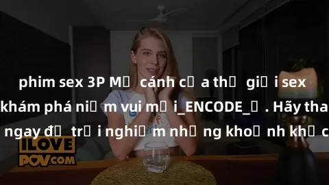 phim sex 3P Mở cánh cửa thế giới sex MILF Việt Nam để khám phá niềm vui mới_ENCODE_
. Hãy tham gia ngay để trải nghiệm những khoảnh khắc đầy kích thích và đam mê.