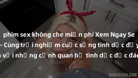 phim sex không che miễn phí Xem Ngay Sex Vietsub Full HD - Cùng trải nghiệm cuộc sống tình dục đầy kích thích với những cảnh quan hệ tình dục độc đáo và mãnh liệt trong bộ phim này!