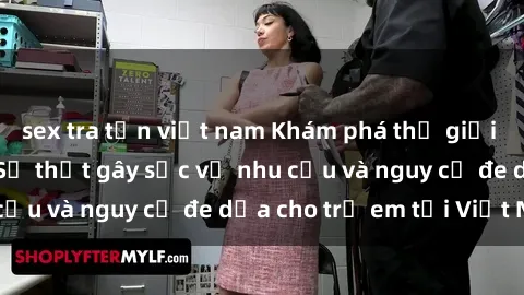 sex tra tấn việt nam Khám phá thế giới sex loli Việt Nam: Sự thật gây sốc về nhu cầu và nguy cơ đe dọa cho trẻ em tại Việt Nam