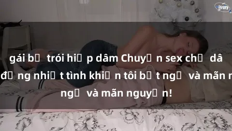 gái bị trói hiếp dâm Chuyện sex chị dâu: hành động nhiệt tình khiến tôi bất ngờ và mãn nguyện!
