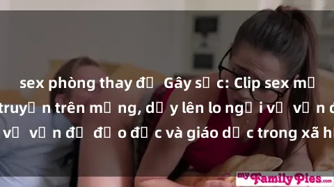sex phòng thay đồ Gây sốc: Clip sex mẹ con Việt Nam lan truyền trên mạng, dấy lên lo ngại về vấn đề đạo đức và giáo dục trong xã hội hiện nay.