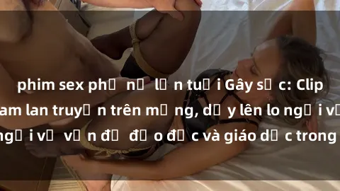 phim sex phụ nữ lớn tuổi Gây sốc: Clip sex mẹ con Việt Nam lan truyền trên mạng, dấy lên lo ngại về vấn đề đạo đức và giáo dục trong xã hội hiện nay.