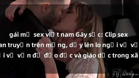 gái mỹ sex việt nam Gây sốc: Clip sex mẹ con Việt Nam lan truyền trên mạng, dấy lên lo ngại về vấn đề đạo đức và giáo dục trong xã hội hiện nay.