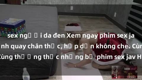 sex người da đen Xem ngay phim sex jav HD với những cảnh quay chân thực, hấp dẫn không che. Cùng thưởng thức những bộ phim sex jav HD hot nhất hiện nay!