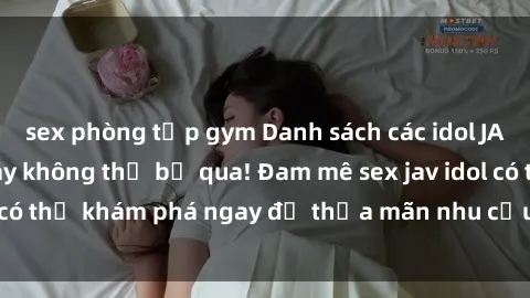 sex phòng tập gym Danh sách các idol JAV hot nhất hiện nay không thể bỏ qua! Đam mê sex jav idol có thể khám phá ngay để thỏa mãn nhu cầu giải trí của mình!