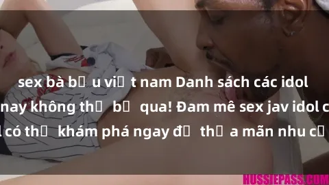 sex bà bầu việt nam Danh sách các idol JAV hot nhất hiện nay không thể bỏ qua! Đam mê sex jav idol có thể khám phá ngay để thỏa mãn nhu cầu giải trí của mình!