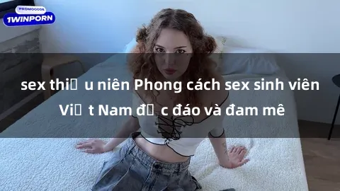 sex thiếu niên Phong cách sex sinh viên Việt Nam độc đáo và đam mê