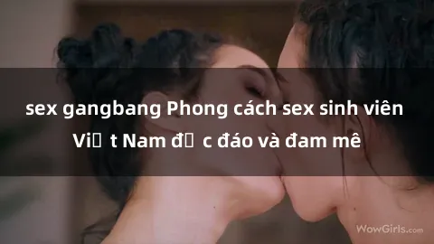 sex gangbang Phong cách sex sinh viên Việt Nam độc đáo và đam mê