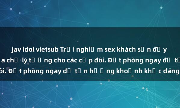 jav idol vietsub Trải nghiệm sex khách sạn đầy đam mê và thú vị tại địa chỉ lý tưởng cho các cặp đôi. Đặt phòng ngay để tận hưởng khoảnh khắc đáng nhớ!