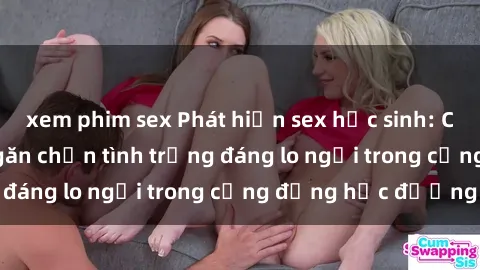 xem phim sex Phát hiện sex học sinh: Cần tìm giải pháp ngăn chặn tình trạng đáng lo ngại trong cộng đồng học đường