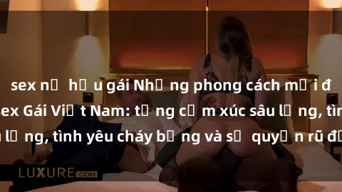 sex nữ hầu gái Những phong cách mới để thưởng thức sex Gái Việt Nam: từng cảm xúc sâu lắng, tình yêu cháy bỏng và sự quyến rũ đầy mê hoặc.