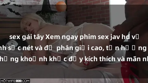 sex gái tây Xem ngay phim sex jav hd với chất lượng hình ảnh sắc nét và độ phân giải cao, tận hưởng những khoảnh khắc đầy kích thích và mãn nhãn chỉ trong vài cú click!