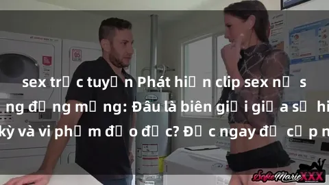sex trực tuyến Phát hiện clip sex nữ sinh gây xôn xao cộng đồng mạng: Đâu là biên giới giữa sự hiếu kỳ và vi phạm đạo đức? Đọc ngay để cập nhật thông tin mới nhất!