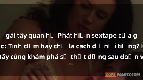 gái tây quan hệ Phát hiện sextape của gái Việt Nam gây sốc: Tình cảm hay chỉ là cách để nổi tiếng? Hãy cùng khám phá sự thật đằng sau đoạn video đầy tranh cãi này!