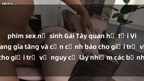 phim sex nữ sinh Gái Tây quan hệ tại Việt Nam: Hành vi đang gia tăng và cần cảnh báo cho giới trẻ về nguy cơ lây nhiễm các bệnh xã hội.