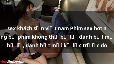 sex khách sạn việt nam Phim sex hot nhất năm Top những bộ phim không thể bỏ lỡ, đánh bật mọi kỷ lục trước đó