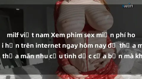 milf việt nam Xem phim sex miễn phí hoàn toàn không giới hạn trên internet ngay hôm nay để thỏa mãn nhu cầu tình dục của bạn mà không tốn chi phí.