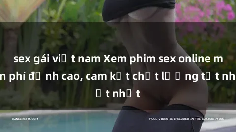 sex gái việt nam Xem phim sex online miễn phí đỉnh cao, cam kết chất lượng tốt nhất